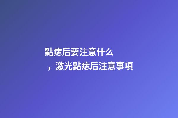 點痣后要注意什么，激光點痣后注意事項